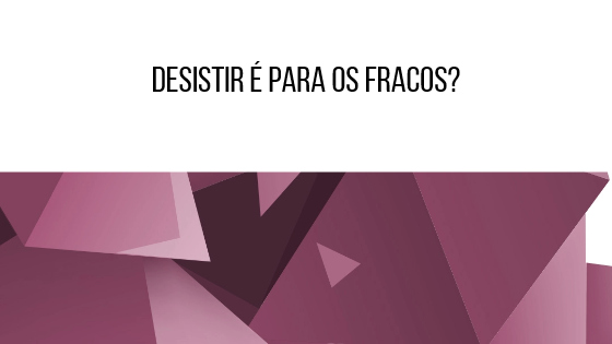 desistir é para os fracos?