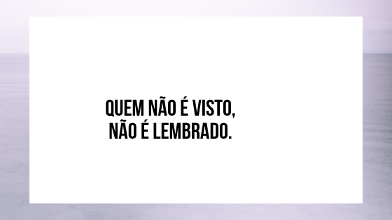 quem não é visto, não é lembrado