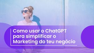 Como usar o ChatGPT para simplificar o Marketing do teu negócio